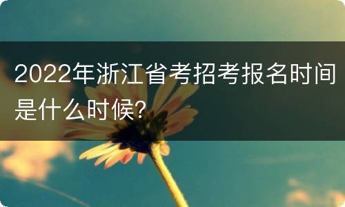 2022年浙江省考招考报名时间是什么时候？