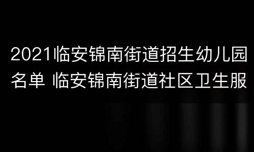 2021临安锦南街道招生幼儿园名单 临安锦南街道社区卫生服务中心电话