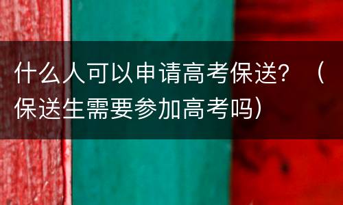 什么人可以申请高考保送？（保送生需要参加高考吗）