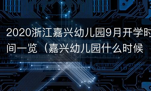 2020浙江嘉兴幼儿园9月开学时间一览（嘉兴幼儿园什么时候放寒假2021）