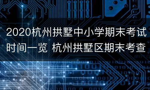 2020杭州拱墅中小学期末考试时间一览 杭州拱墅区期末考查卷