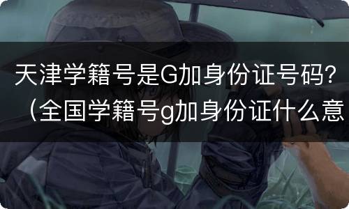 天津学籍号是G加身份证号码？（全国学籍号g加身份证什么意思）