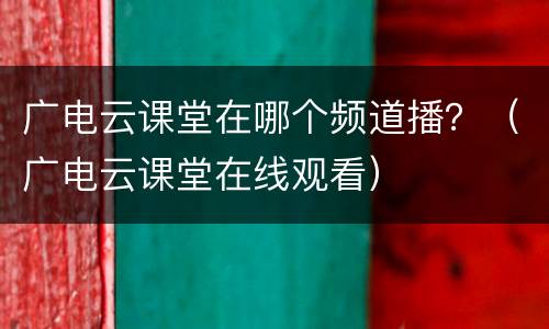 广电云课堂在哪个频道播？（广电云课堂在线观看）