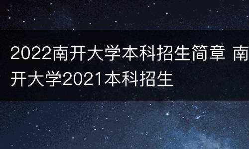 2022南开大学本科招生简章 南开大学2021本科招生