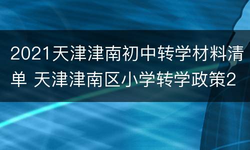 2021天津津南初中转学材料清单 天津津南区小学转学政策2021