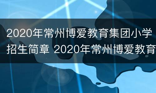 2020年常州博爱教育集团小学招生简章 2020年常州博爱教育集团小学招生简章电话