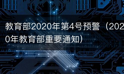 教育部2020年第4号预警（2020年教育部重要通知）