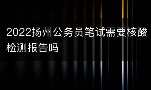 2022扬州公务员笔试需要核酸检测报告吗