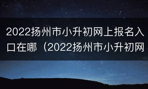 2022扬州市小升初网上报名入口在哪（2022扬州市小升初网上报名入口在哪儿）