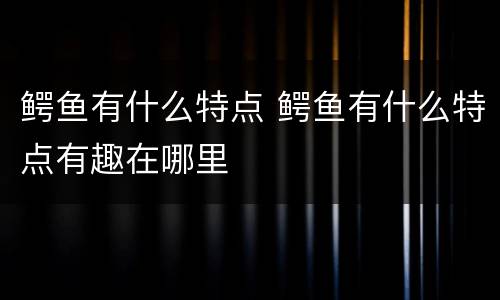 鳄鱼有什么特点 鳄鱼有什么特点有趣在哪里