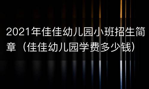 2021年佳佳幼儿园小班招生简章（佳佳幼儿园学费多少钱）