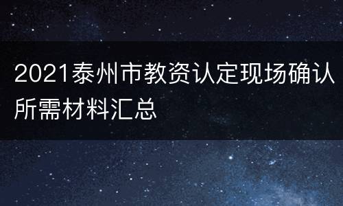 2021泰州市教资认定现场确认所需材料汇总