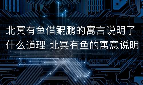 北冥有鱼借鲲鹏的寓言说明了什么道理 北冥有鱼的寓意说明了什么道理