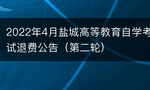 2022年4月盐城高等教育自学考试退费公告（第二轮）