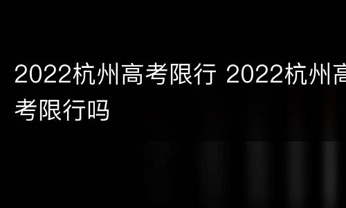 2022杭州高考限行 2022杭州高考限行吗