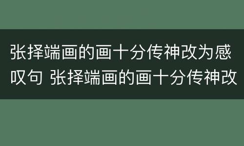 张择端画的画十分传神改为感叹句 张择端画的画十分传神改为感叹句怎么写