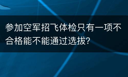 参加空军招飞体检只有一项不合格能不能通过选拔？