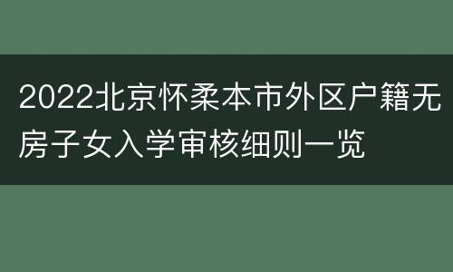 2022北京怀柔本市外区户籍无房子女入学审核细则一览