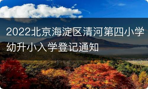 2022北京海淀区清河第四小学幼升小入学登记通知