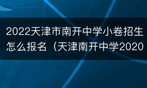 2022天津市南开中学小卷招生怎么报名（天津南开中学2020招生）