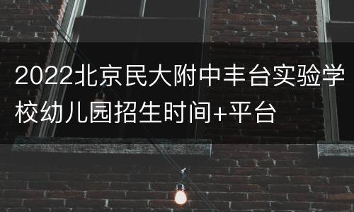 2022北京民大附中丰台实验学校幼儿园招生时间+平台