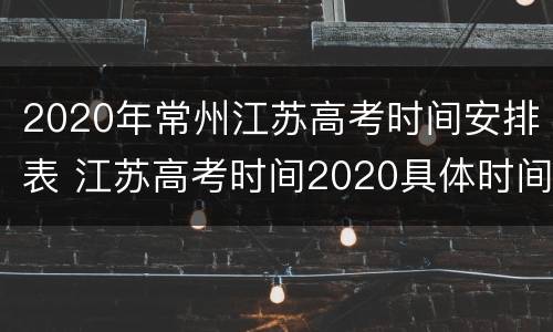 2020年常州江苏高考时间安排表 江苏高考时间2020具体时间表