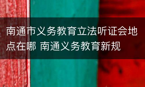 南通市义务教育立法听证会地点在哪 南通义务教育新规