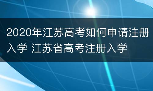 2020年江苏高考如何申请注册入学 江苏省高考注册入学