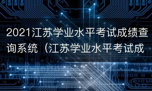 2021江苏学业水平考试成绩查询系统（江苏学业水平考试成绩查询入口）