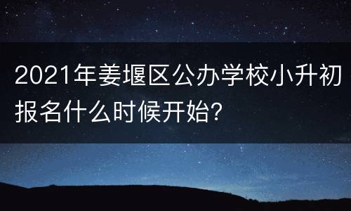 2021年姜堰区公办学校小升初报名什么时候开始？