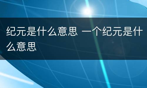 纪元是什么意思 一个纪元是什么意思