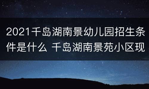 2021千岛湖南景幼儿园招生条件是什么 千岛湖南景苑小区现在房价是多少?