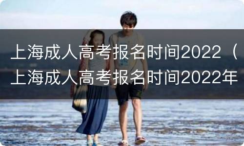 上海成人高考报名时间2022（上海成人高考报名时间2022年官网）