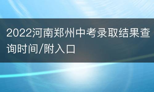 2022河南郑州中考录取结果查询时间/附入口