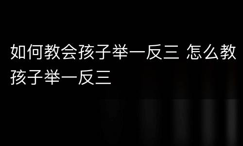 如何教会孩子举一反三 怎么教孩子举一反三