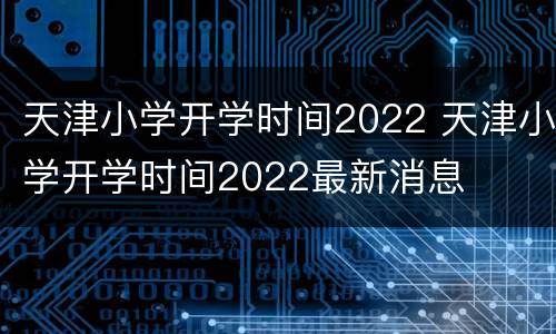 天津小学开学时间2022 天津小学开学时间2022最新消息