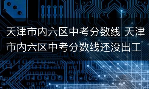 天津市内六区中考分数线 天津市内六区中考分数线还没出工作效率太低