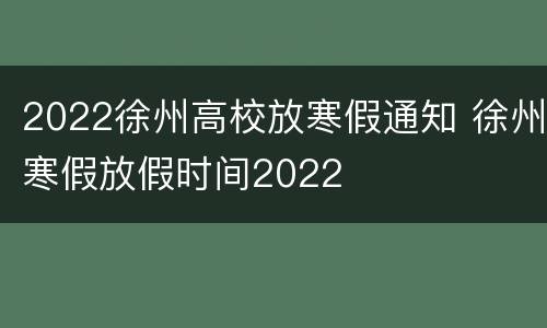 2022徐州高校放寒假通知 徐州寒假放假时间2022