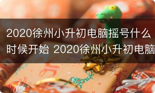 2020徐州小升初电脑摇号什么时候开始 2020徐州小升初电脑摇号什么时候开始的