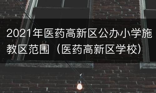 2021年医药高新区公办小学施教区范围（医药高新区学校）