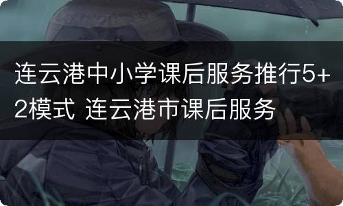 连云港中小学课后服务推行5+2模式 连云港市课后服务