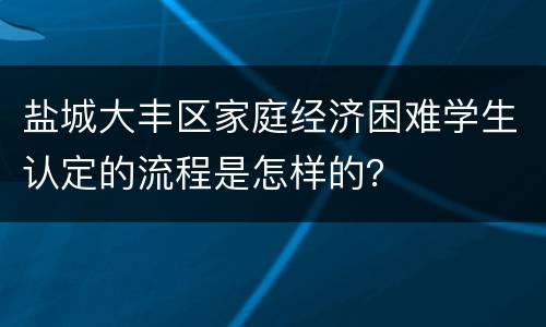 盐城大丰区家庭经济困难学生认定的流程是怎样的？