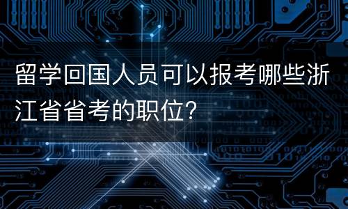 留学回国人员可以报考哪些浙江省省考的职位?