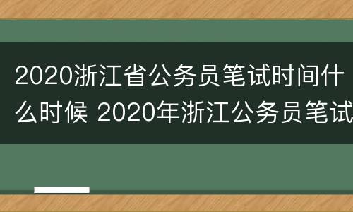 2020浙江省公务员笔试时间什么时候 2020年浙江公务员笔试时间