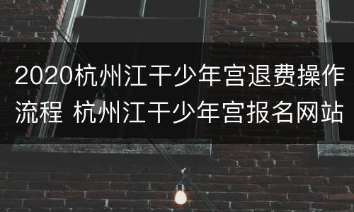 2020杭州江干少年宫退费操作流程 杭州江干少年宫报名网站