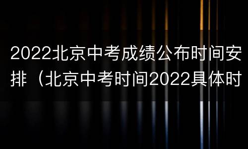 2022北京中考成绩公布时间安排（北京中考时间2022具体时间）