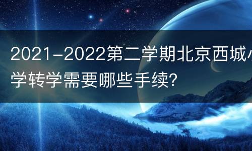 2021-2022第二学期北京西城小学转学需要哪些手续？