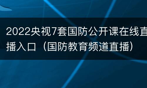 2022央视7套国防公开课在线直播入口（国防教育频道直播）