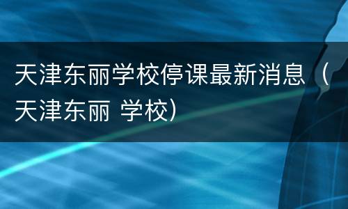 天津东丽学校停课最新消息（天津东丽 学校）