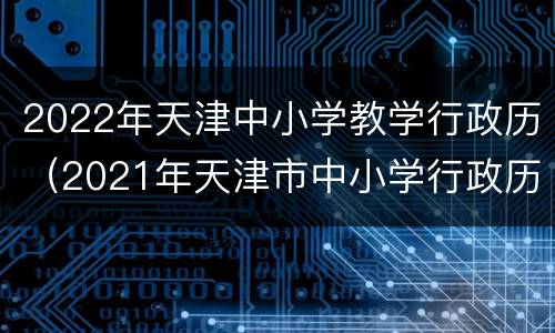 2022年天津中小学教学行政历（2021年天津市中小学行政历）